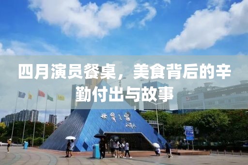 四月演员餐桌，美食背后的辛勤付出与故事