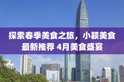 探索春季美食之旅，小颖美食最新推荐 4月美食盛宴