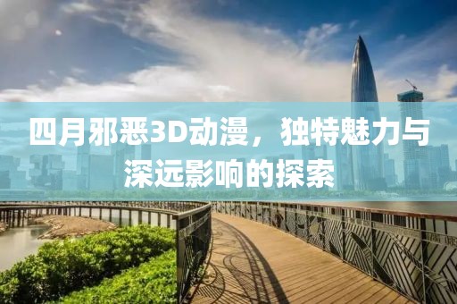 四月邪恶3D动漫，独特魅力与深远影响的探索