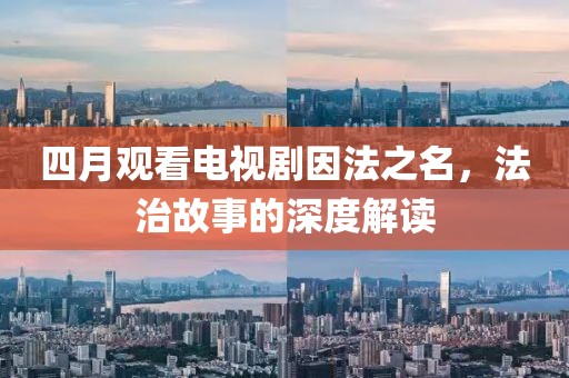 四月观看电视剧因法之名，法治故事的深度解读