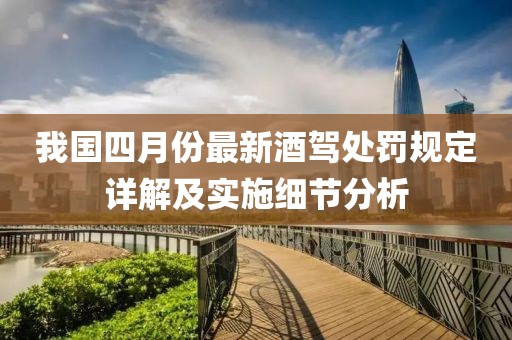 我国四月份最新酒驾处罚规定详解及实施细节分析