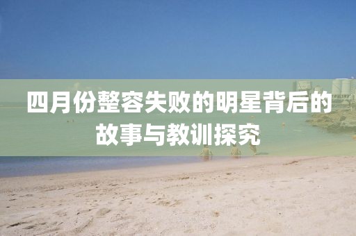 四月份整容失败的明星背后的故事与教训探究