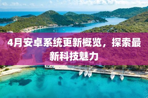 4月安卓系统更新概览，探索最新科技魅力