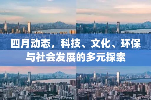 四月动态，科技、文化、环保与社会发展的多元探索