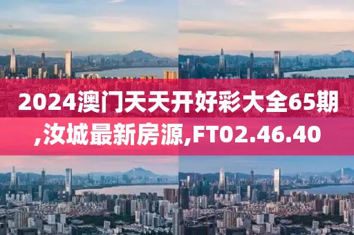 2024澳门天天开好彩大全65期,汝城最新房源,FT02.46.40