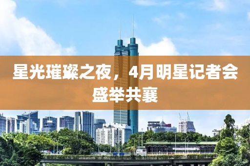星光璀璨之夜，4月明星记者会盛举共襄
