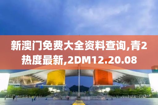 新澳门免费大全资料查询,青2热度最新,2DM12.20.08