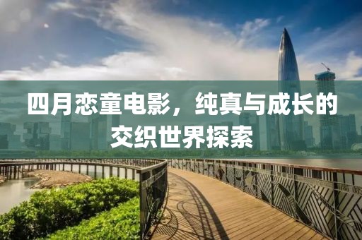 四月恋童电影，纯真与成长的交织世界探索