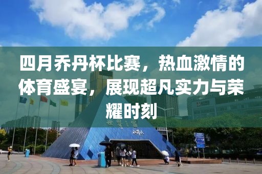 四月乔丹杯比赛，热血激情的体育盛宴，展现超凡实力与荣耀时刻