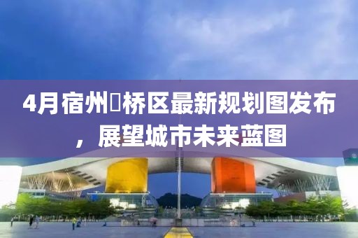 4月宿州埇桥区最新规划图发布，展望城市未来蓝图