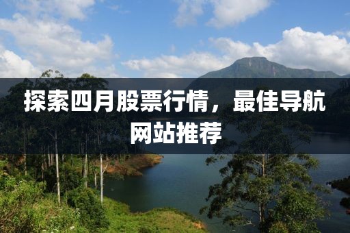 探索四月股票行情，最佳导航网站推荐