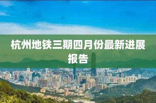 杭州地铁三期四月份最新进展报告