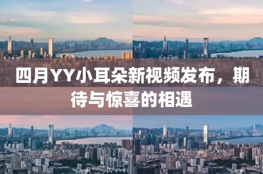 四月YY小耳朵新视频发布，期待与惊喜的相遇