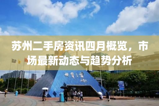 苏州二手房资讯四月概览，市场最新动态与趋势分析