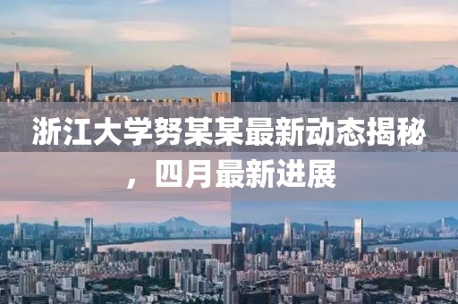 浙江大学努某某最新动态揭秘，四月最新进展