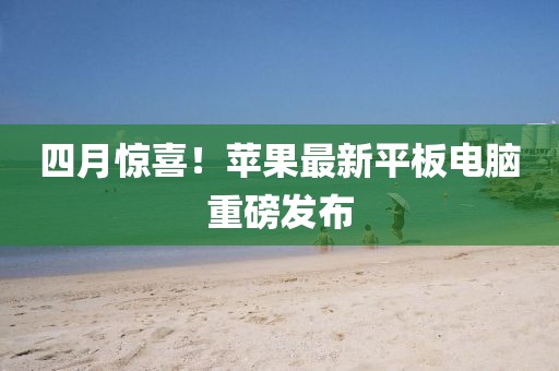 四月惊喜！苹果最新平板电脑重磅发布