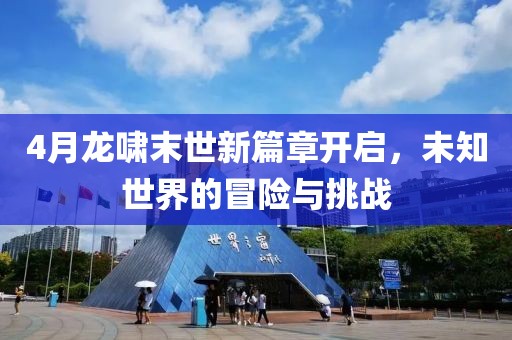 4月龙啸末世新篇章开启，未知世界的冒险与挑战
