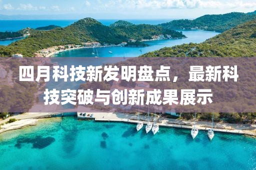 四月科技新发明盘点，最新科技突破与创新成果展示