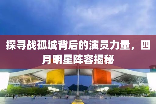 探寻战孤城背后的演员力量，四月明星阵容揭秘