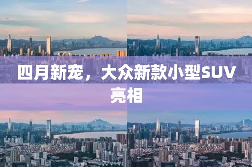 四月新宠，大众新款小型SUV亮相