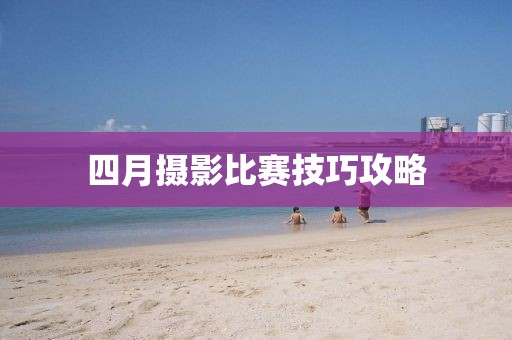 四月摄影比赛技巧攻略