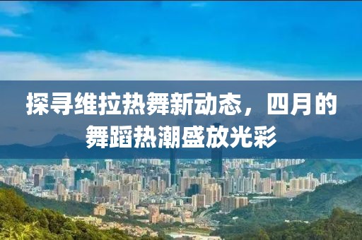 探寻维拉热舞新动态，四月的舞蹈热潮盛放光彩