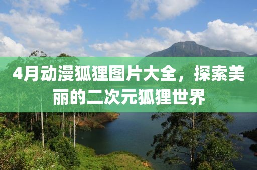 4月动漫狐狸图片大全，探索美丽的二次元狐狸世界