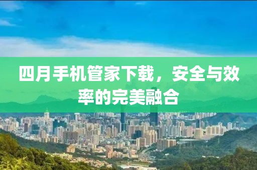 四月手机管家下载，安全与效率的完美融合