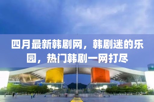四月最新韩剧网，韩剧迷的乐园，热门韩剧一网打尽