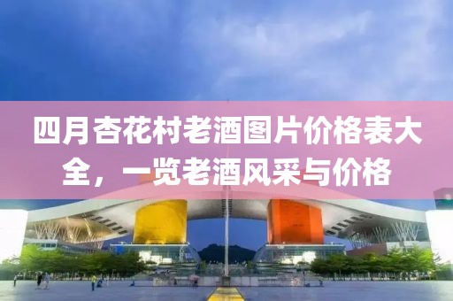 四月杏花村老酒图片价格表大全，一览老酒风采与价格
