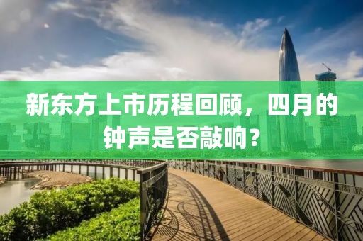 新东方上市历程回顾，四月的钟声是否敲响？