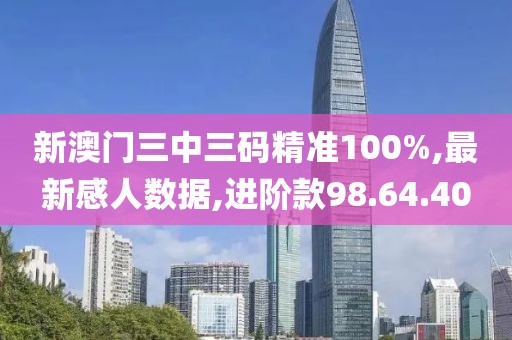 新澳门三中三码精准100%,最新感人数据,进阶款98.64.40