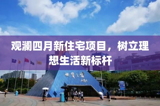 观澜四月新住宅项目，树立理想生活新标杆