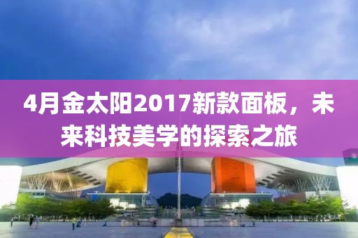 4月金太阳2017新款面板，未来科技美学的探索之旅