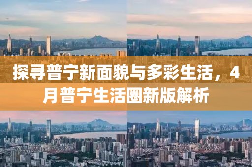 探寻普宁新面貌与多彩生活，4月普宁生活圈新版解析