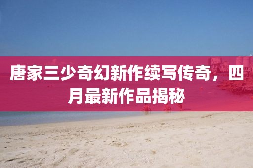 唐家三少奇幻新作续写传奇，四月最新作品揭秘