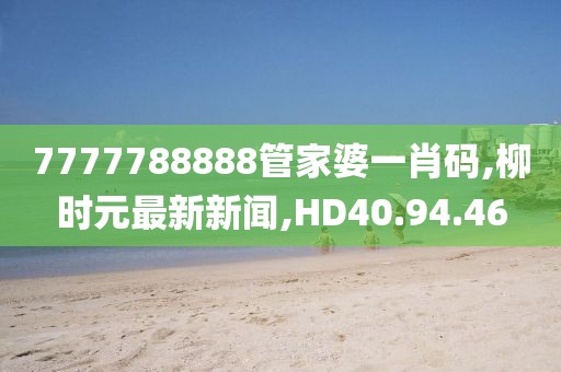 7777788888管家婆一肖码,柳时元最新新闻,HD40.94.46