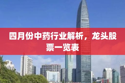 四月份中药行业解析，龙头股票一览表