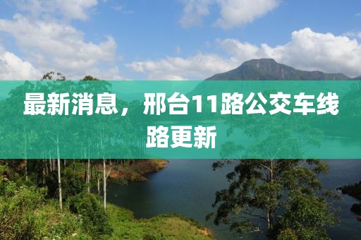 最新消息，邢台11路公交车线路更新