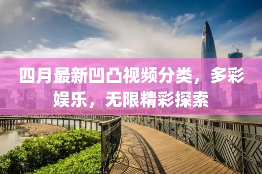 四月最新凹凸视频分类，多彩娱乐，无限精彩探索