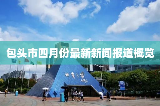 包头市四月份最新新闻报道概览