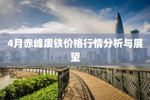 4月赤峰废铁价格行情分析与展望