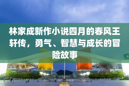林家成新作小说四月的春风王轩传，勇气、智慧与成长的冒险故事