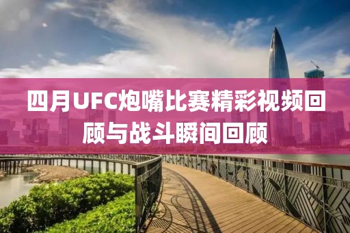四月UFC炮嘴比赛精彩视频回顾与战斗瞬间回顾