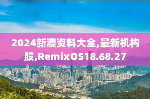 2024新澳资料大全,最新机构股,RemixOS18.68.27