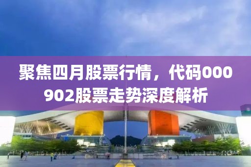 聚焦四月股票行情，代码000902股票走势深度解析