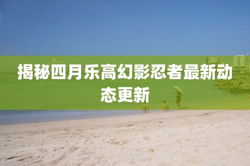 揭秘四月乐高幻影忍者最新动态更新