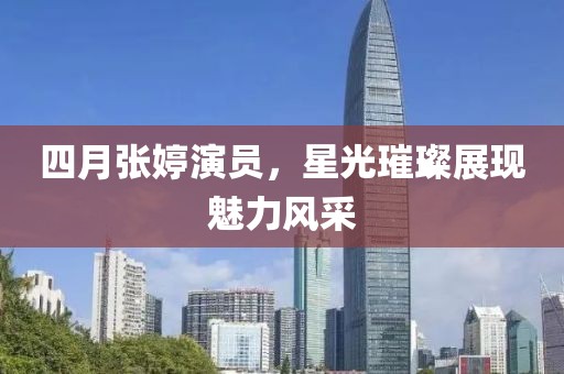 四月张婷演员，星光璀璨展现魅力风采