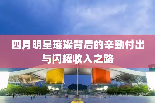 四月明星璀璨背后的辛勤付出与闪耀收入之路