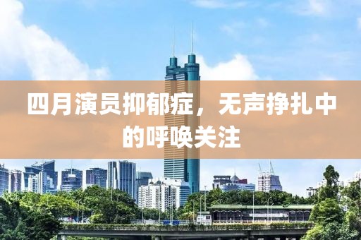 四月演员抑郁症，无声挣扎中的呼唤关注